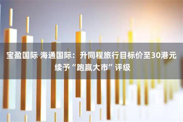 宝盈国际 海通国际：升同程旅行目标价至30港元 续予“跑赢大市”评级