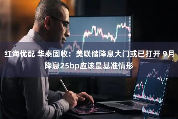 红海优配 华泰固收：美联储降息大门或已打开 9月降息25bp应该是基准情形