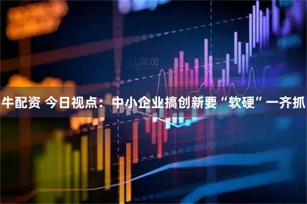 牛配资 今日视点：中小企业搞创新要“软硬”一齐抓