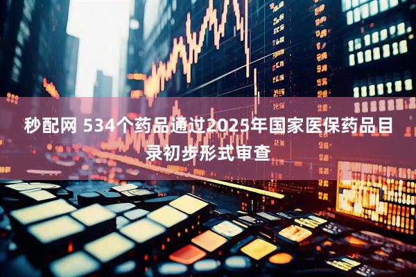 秒配网 534个药品通过2025年国家医保药品目录初步形式审查