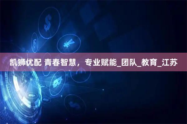 凯狮优配 青春智慧，专业赋能_团队_教育_江苏