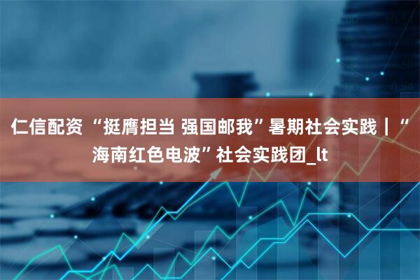 仁信配资 “挺膺担当 强国邮我”暑期社会实践｜“海南红色电波”社会实践团_lt