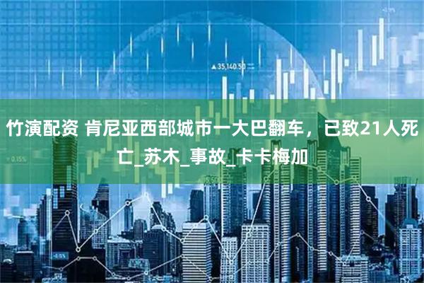 竹演配资 肯尼亚西部城市一大巴翻车，已致21人死亡_苏木_事故_卡卡梅加