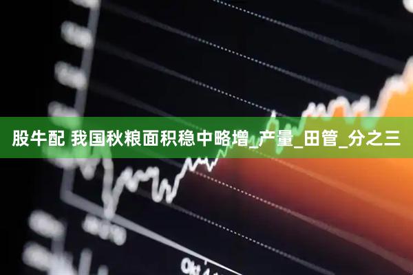 股牛配 我国秋粮面积稳中略增_产量_田管_分之三