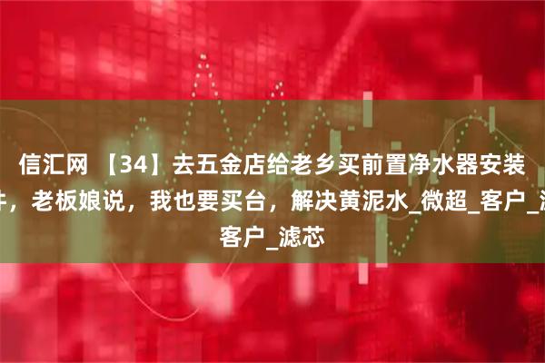 信汇网 【34】去五金店给老乡买前置净水器安装配件，老板娘说，我也要买台，解决黄泥水_微超_客户_滤芯
