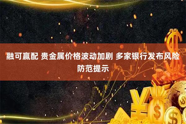 融可赢配 贵金属价格波动加剧 多家银行发布风险防范提示
