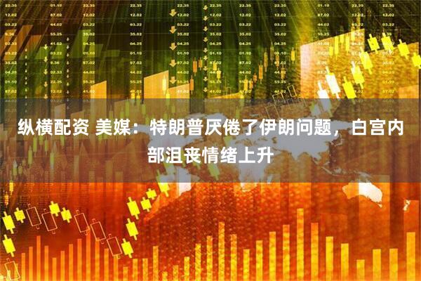 纵横配资 美媒：特朗普厌倦了伊朗问题，白宫内部沮丧情绪上升