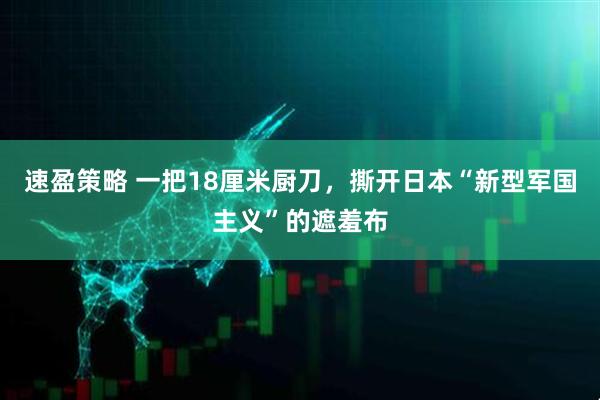 速盈策略 一把18厘米厨刀，撕开日本“新型军国主义”的遮羞布