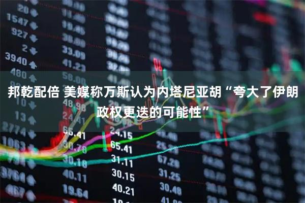 邦乾配倍 美媒称万斯认为内塔尼亚胡“夸大了伊朗政权更迭的可能性”