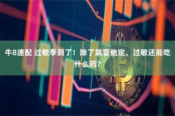 牛8速配 过敏季到了！除了氯雷他定，过敏还能吃什么药？