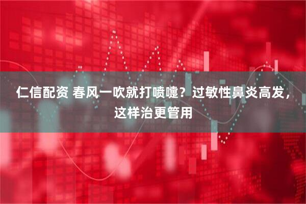 仁信配资 春风一吹就打喷嚏？过敏性鼻炎高发，这样治更管用