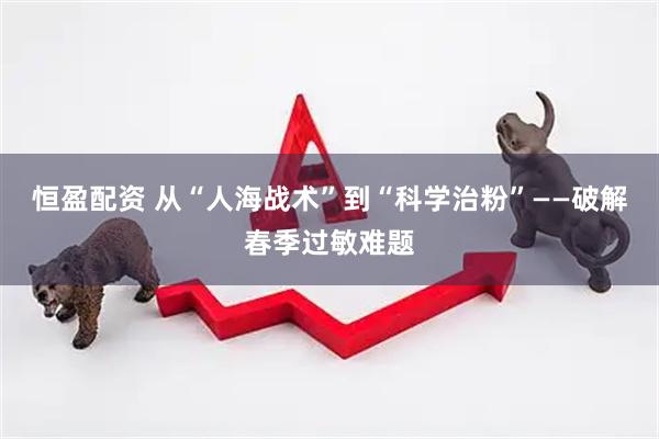 恒盈配资 从“人海战术”到“科学治粉”——破解春季过敏难题