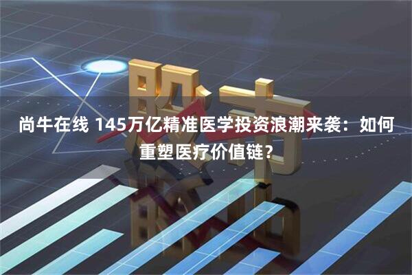 尚牛在线 145万亿精准医学投资浪潮来袭：如何重塑医疗价值链？