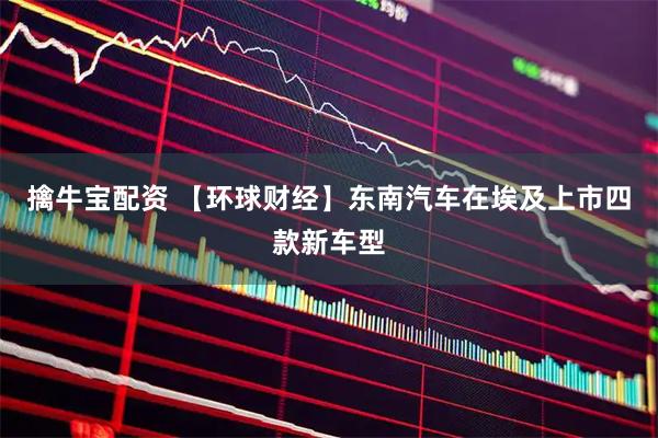 擒牛宝配资 【环球财经】东南汽车在埃及上市四款新车型