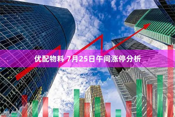优配物料 7月25日午间涨停分析