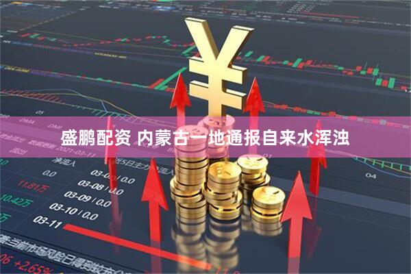盛鹏配资 内蒙古一地通报自来水浑浊