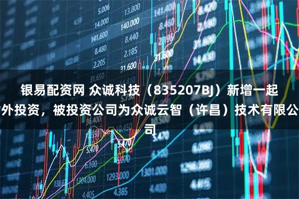 银易配资网 众诚科技（835207BJ）新增一起对外投资，被投资公司为众诚云智（许昌）技术有限公司