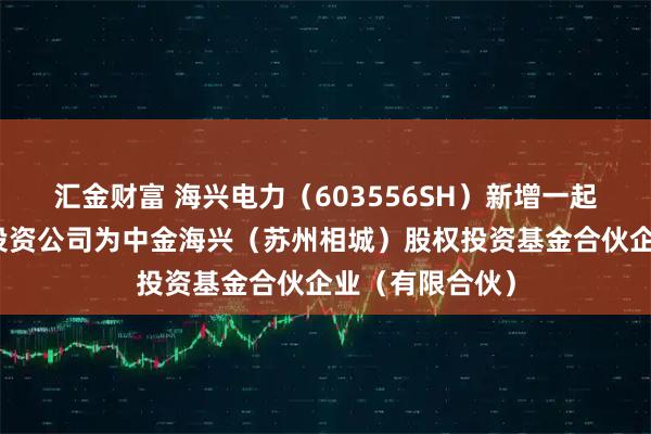 汇金财富 海兴电力（603556SH）新增一起对外投资，被投资公司为中金海兴（苏州相城）股权投资基金合伙企业（有限合伙）