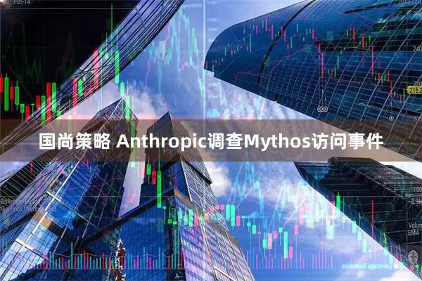 国尚策略 Anthropic调查Mythos访问事件
