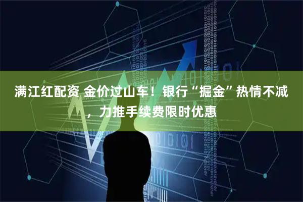 满江红配资 金价过山车！银行“掘金”热情不减，力推手续费限时优惠