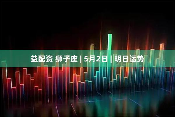 益配资 狮子座 | 5月2日 | 明日运势