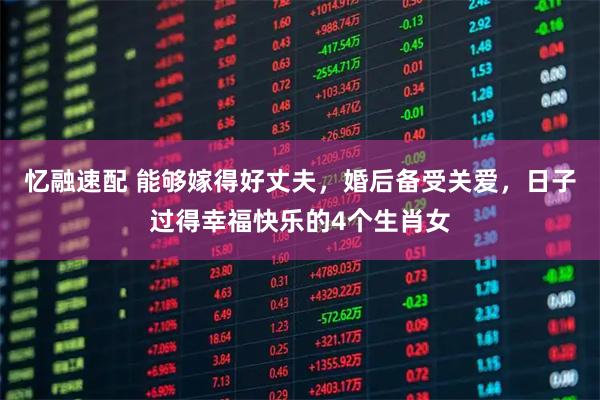 忆融速配 能够嫁得好丈夫，婚后备受关爱，日子过得幸福快乐的4个生肖女